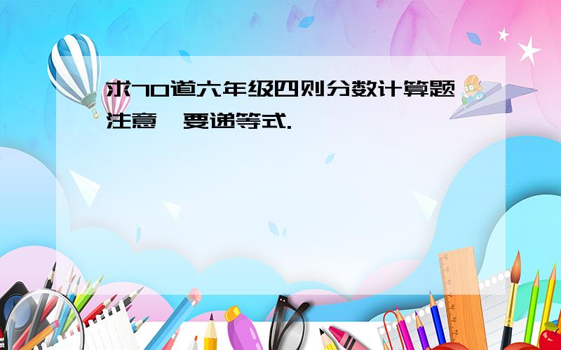 求70道六年级四则分数计算题注意,要递等式.