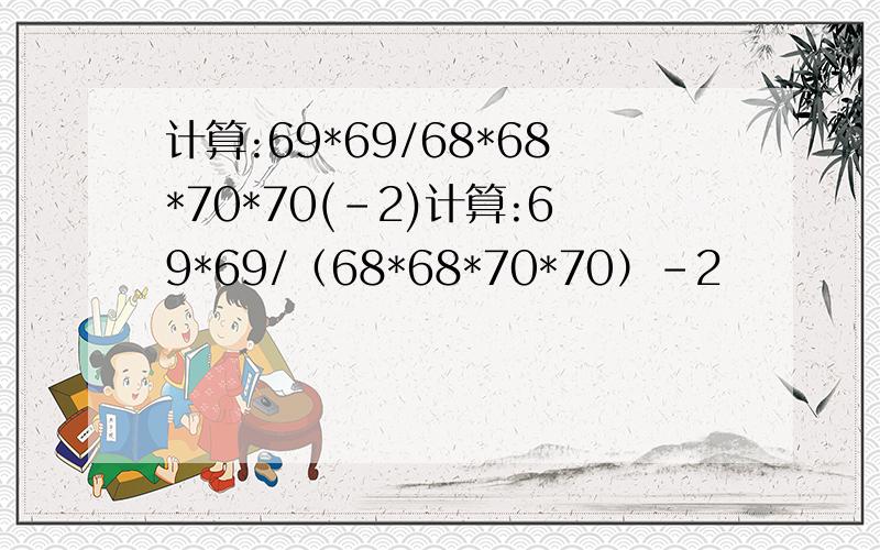 计算:69*69/68*68*70*70(-2)计算:69*69/（68*68*70*70）-2