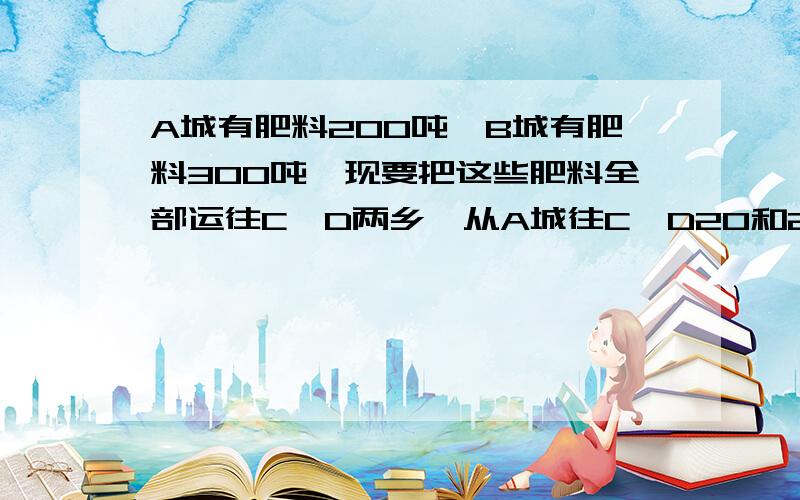 A城有肥料200吨,B城有肥料300吨,现要把这些肥料全部运往C、D两乡、从A城往C、D20和25元,从B城往C,D两乡运肥料的费用分别为每吨15元和22元,现C乡需要肥料220吨,D乡需要肥料280吨,填表若某种调运