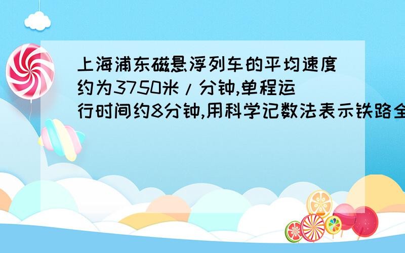 上海浦东磁悬浮列车的平均速度约为3750米/分钟,单程运行时间约8分钟,用科学记数法表示铁路全长（）米