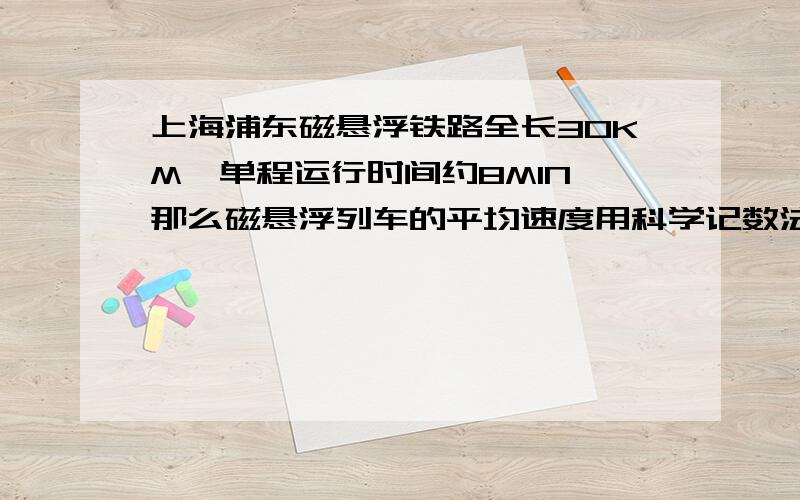 上海浦东磁悬浮铁路全长30KM,单程运行时间约8MIN,那么磁悬浮列车的平均速度用科学记数法表示约为 M/MIN?快啊