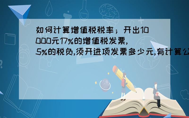 如何计算增值税税率；开出10000元17%的增值税发票,5%的税负,须开进项发票多少元,有计算公式吗