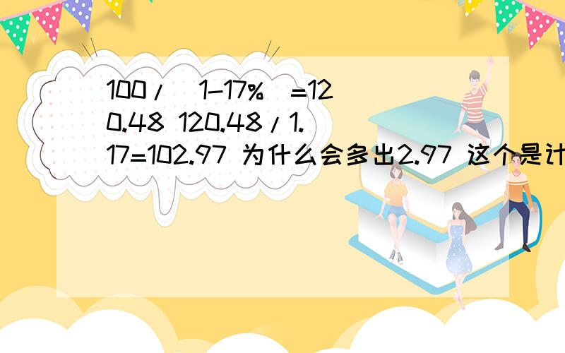 100/(1-17%)=120.48 120.48/1.17=102.97 为什么会多出2.97 这个是计算含税的公式吧?不等?是计算含税的公式吗?