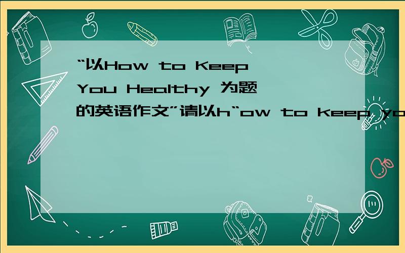 “以How to Keep You Healthy 为题的英语作文”请以h“ow to keep you healthy 为题写篇英语作文”急用.