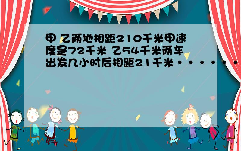 甲 乙两地相距210千米甲速度是72千米 乙54千米两车出发几小时后相距21千米·······