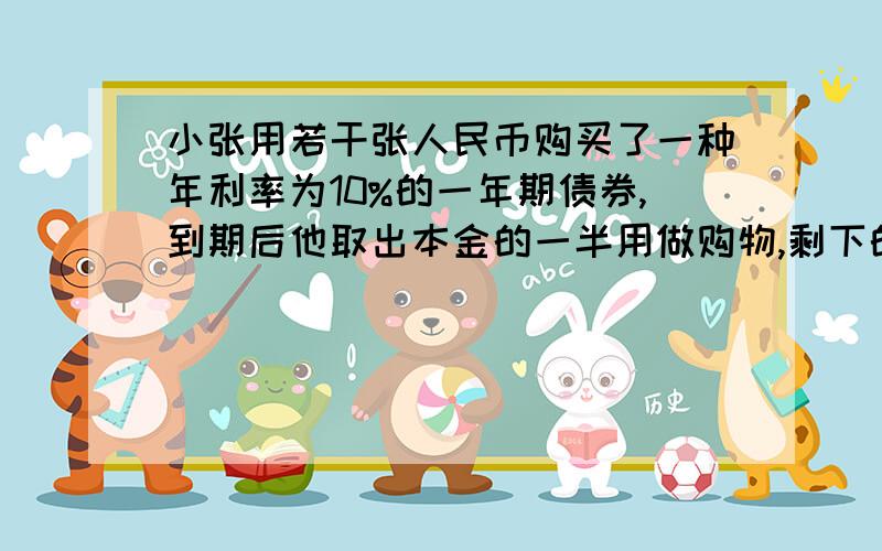 小张用若干张人民币购买了一种年利率为10%的一年期债券,到期后他取出本金的一半用做购物,剩下的一半及所及所得的利息全部买了这种一年的期债券（利息率不变）,到期后的本息和为1320元