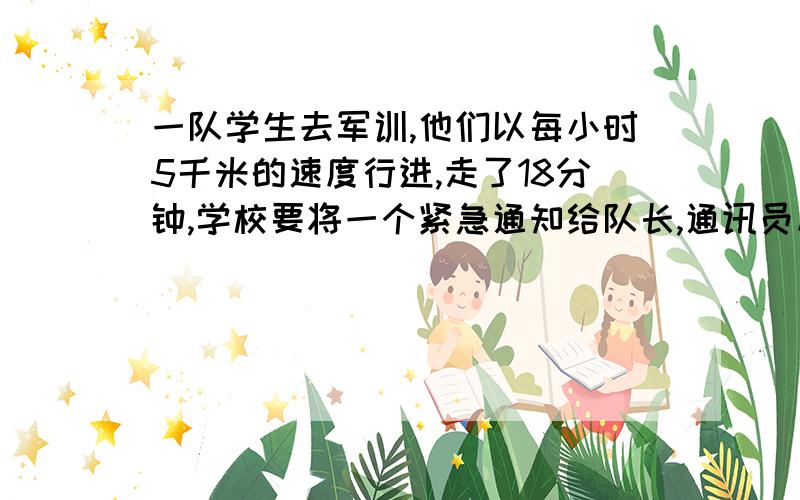 一队学生去军训,他们以每小时5千米的速度行进,走了18分钟,学校要将一个紧急通知给队长,通讯员从学校出发,骑自行车以每小时14千米的速度按原路追去,通讯员需要多长时间可以追上队伍?2.