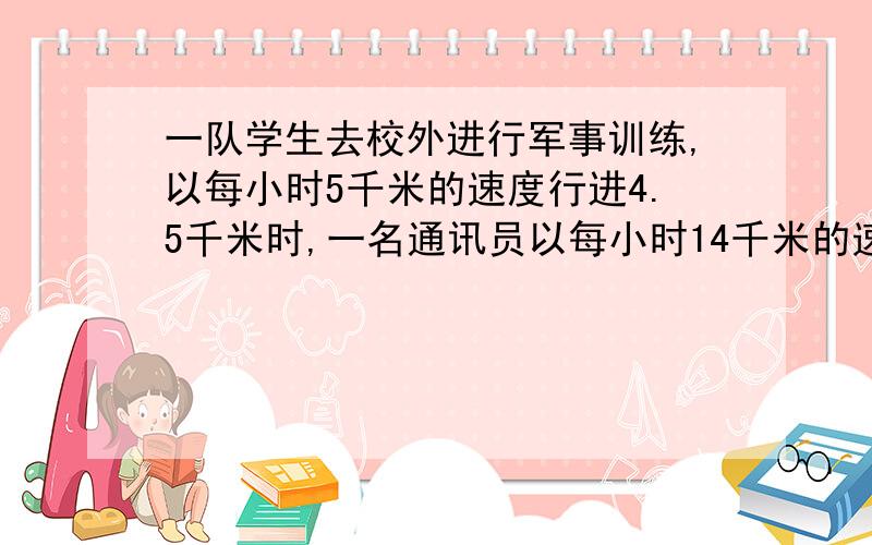 一队学生去校外进行军事训练,以每小时5千米的速度行进4.5千米时,一名通讯员以每小时14千米的速度从学校出发追赶队伍,她在离部队6千米处追上了部队,设学校到部队的距离是v千米,则可设方