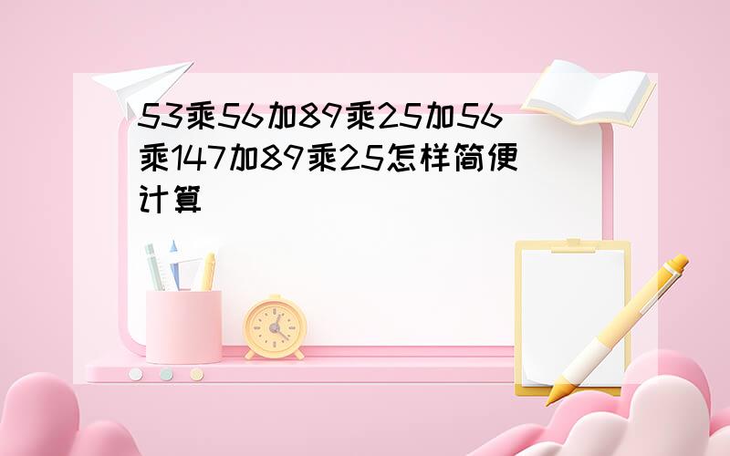 53乘56加89乘25加56乘147加89乘25怎样简便计算