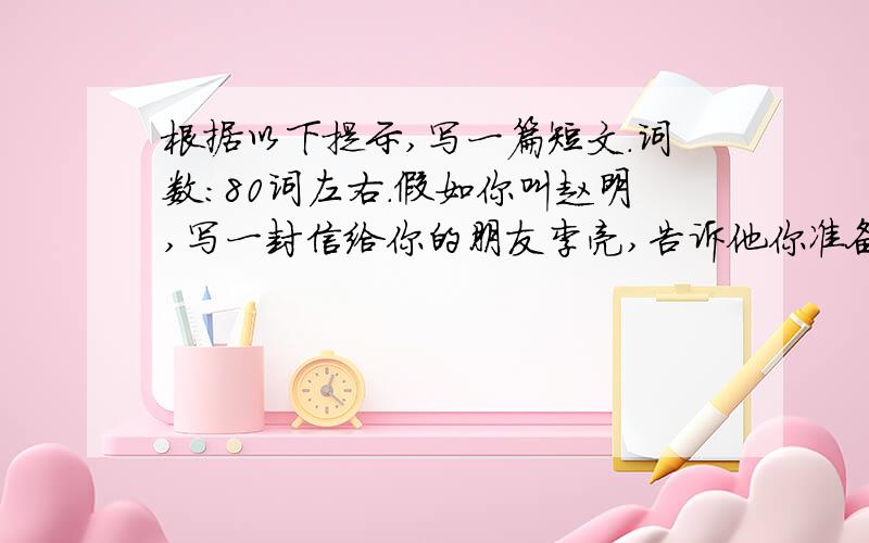 根据以下提示,写一篇短文.词数：80词左右.假如你叫赵明,写一封信给你的朋友李亮,告诉他你准备在假期假如你叫赵明,写一封信给你的朋友李亮,告诉他你准备在假期到北京去旅游,问他是否愿