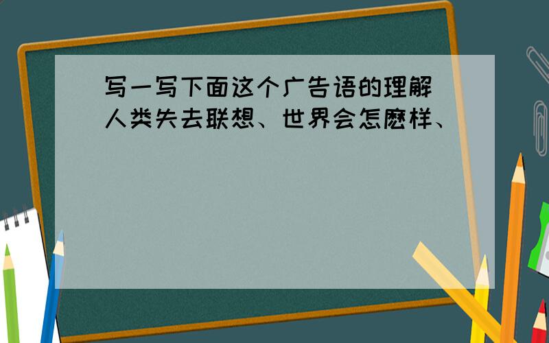 写一写下面这个广告语的理解 人类失去联想、世界会怎麽样、