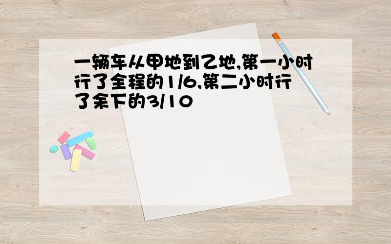 一辆车从甲地到乙地,第一小时行了全程的1/6,第二小时行了余下的3/10