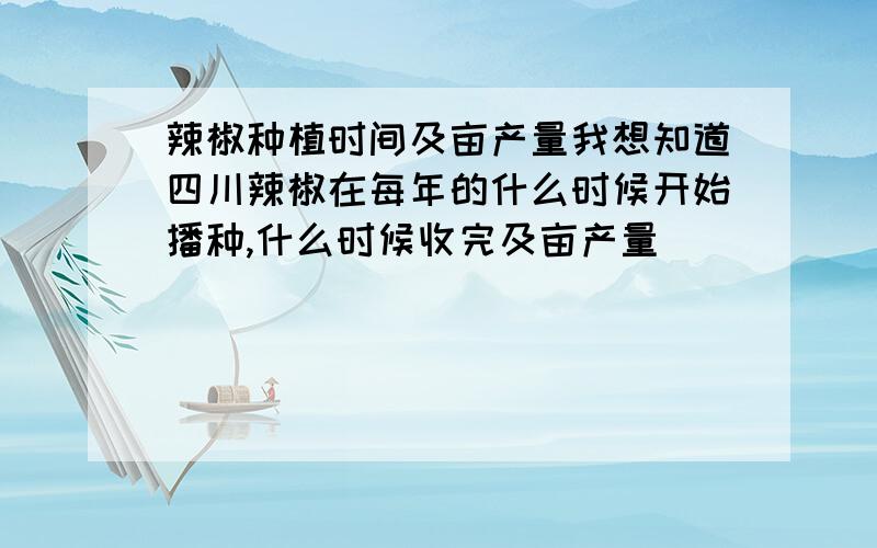 辣椒种植时间及亩产量我想知道四川辣椒在每年的什么时候开始播种,什么时候收完及亩产量