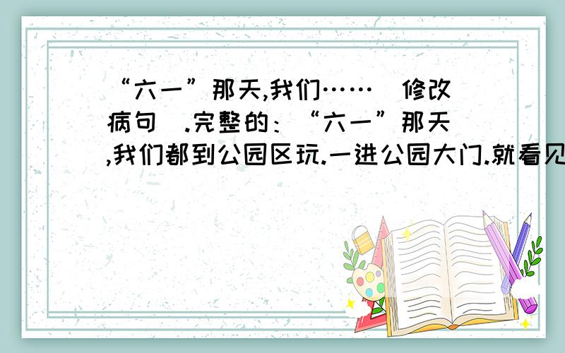 “六一”那天,我们……（修改病句）.完整的：“六一”那天,我们都到公园区玩.一进公园大门.就看见到处是五颜六色的红旗,到处是兴高彩烈的少先队员,到处是精心布置的游乐项目.这一切