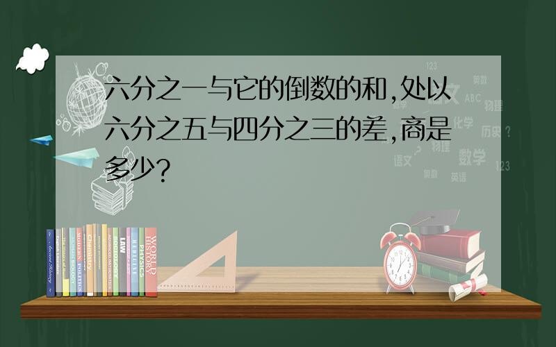 六分之一与它的倒数的和,处以六分之五与四分之三的差,商是多少?