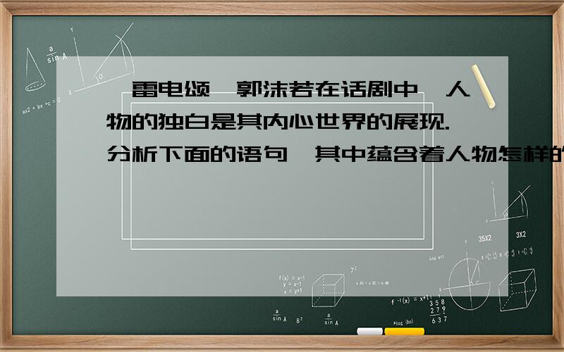 《雷电颂》郭沫若在话剧中,人物的独白是其内心世界的展现.分析下面的语句,其中蕴含着人物怎样的内心情感.（1）电,你这宇宙中的剑,也正是,我心中的剑.你劈吧,劈吧,劈吧!（2）你们这些土