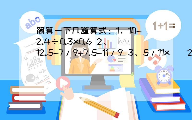 简算一下几道算式：1、10-2.4÷0.3x0.6 2、12.5-7/9+7.5-11/9 3、5/11x[(2/5+1/3)÷5/6]