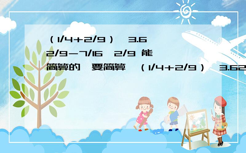 （1/4＋2/9）×3.6 2/9－7/16×2/9 能简算的,要简算,（1/4＋2/9）×3.62/9－7/16×2/9能简算的,要简算,（过程全有才给,