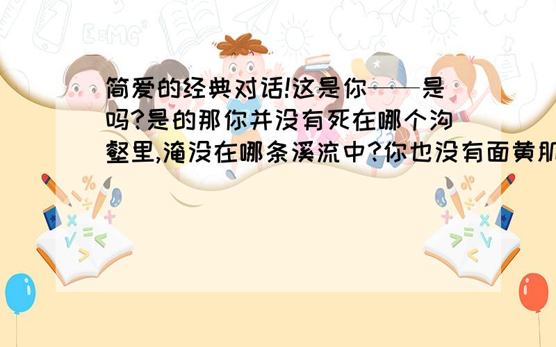 简爱的经典对话!这是你——是吗?是的那你并没有死在哪个沟壑里,淹没在哪条溪流中?你也没有面黄肌瘦地流落在异乡人中间?没有,先生,我现在是一个独立自主的人了（有点多 我不想打了）.