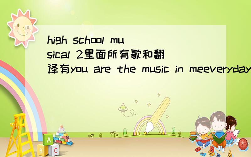 high school musical 2里面所有歌和翻译有you are the music in meeverydaygotta to my own waybet on it work this outHumuhumunukunukuapua'aFabulousall of onewhat time is it 谢谢拉!