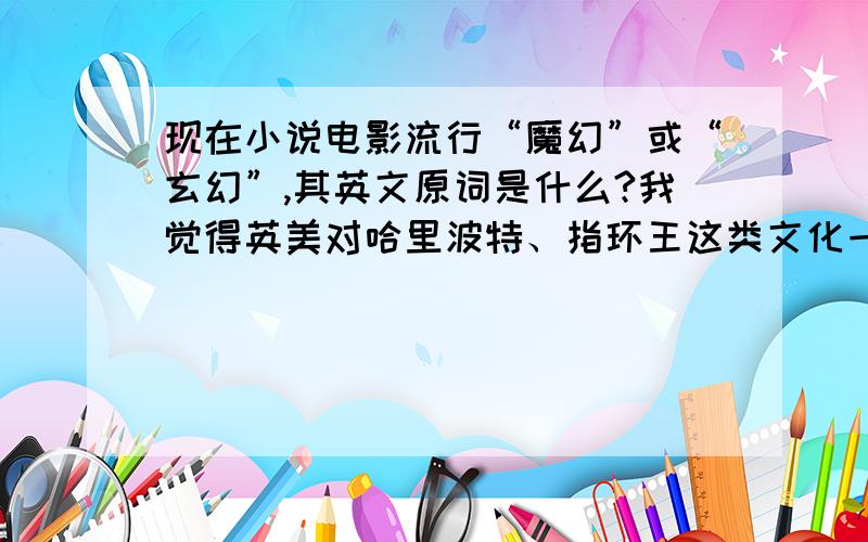 现在小说电影流行“魔幻”或“玄幻”,其英文原词是什么?我觉得英美对哈里波特、指环王这类文化一定有他们自己的称呼,也许是北欧神话之类,而魔幻只是中国的概念!