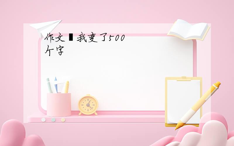 作文«我变了500个字