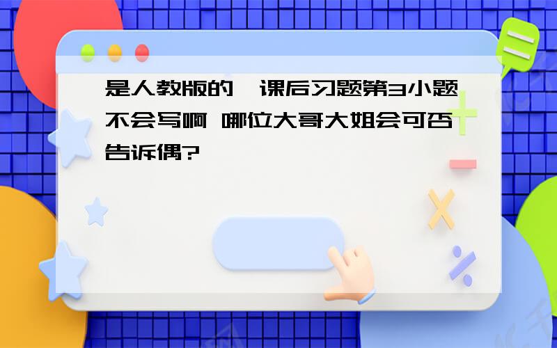 是人教版的,课后习题第3小题不会写啊 哪位大哥大姐会可否告诉偶?