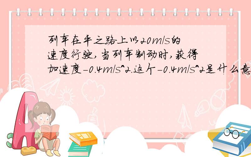 列车在平之路上以20m/s的速度行驶,当列车制动时,获得加速度-0.4m/s^2.这个-0.4m/s^2是什么意思,秒为什么还要加个平方?