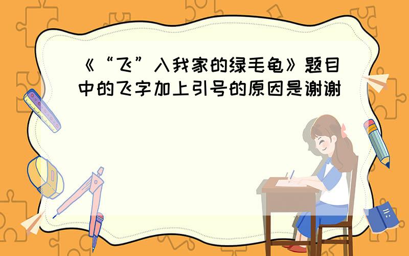 《“飞”入我家的绿毛龟》题目中的飞字加上引号的原因是谢谢