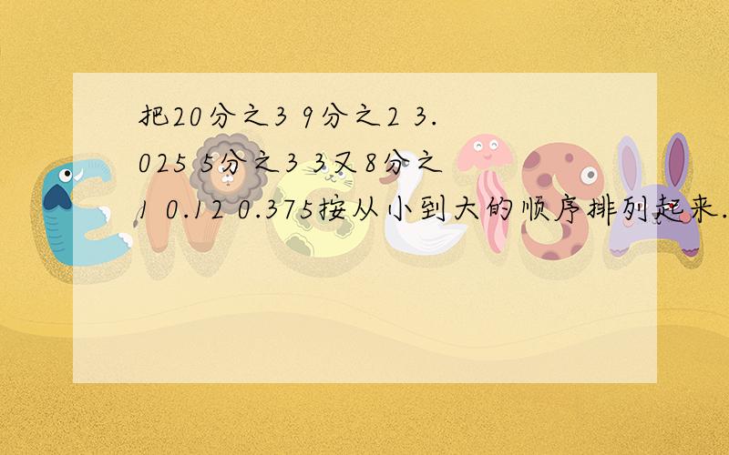 把20分之3 9分之2 3.025 5分之3 3又8分之1 0.12 0.375按从小到大的顺序排列起来.