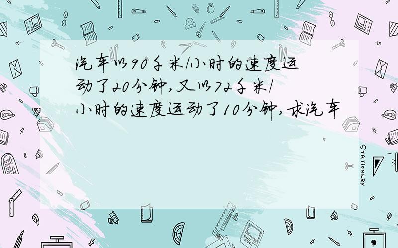 汽车以90千米/小时的速度运动了20分钟,又以72千米/小时的速度运动了10分钟,求汽车