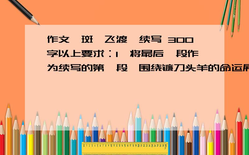 作文《斑羚飞渡》续写 300字以上要求：1、将最后一段作为续写的第一段,围绕镰刀头羊的命运展开想象情节合情合理2、300字以上