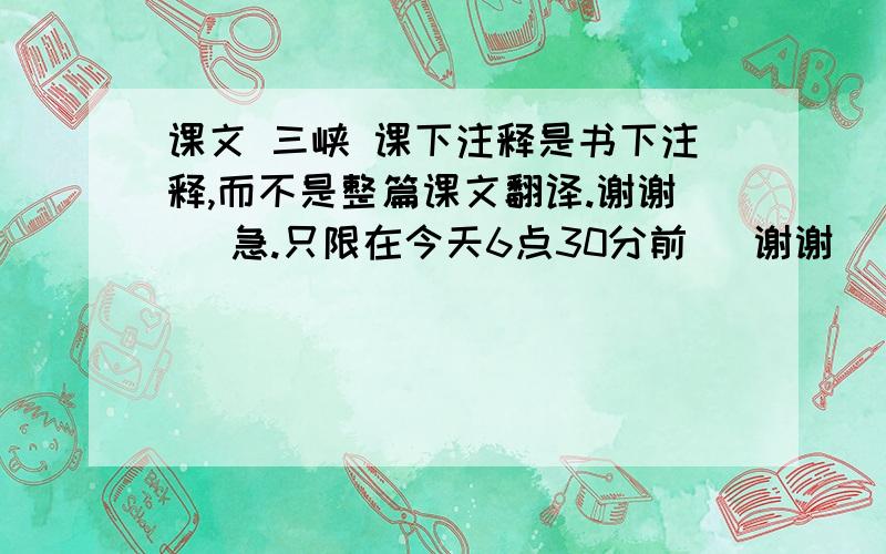 课文 三峡 课下注释是书下注释,而不是整篇课文翻译.谢谢   急.只限在今天6点30分前   谢谢   急急急急急急急急急急急急急