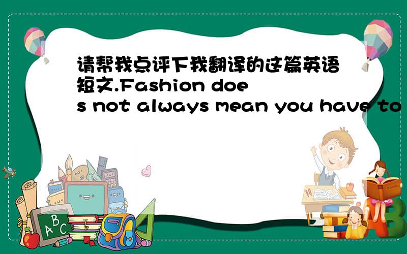 请帮我点评下我翻译的这篇英语短文.Fashion does not always mean you have to wear what the others wear.时尚并不是意味着你不得不穿别人所穿的!How about thinking I will make the world wear what I wear?想一下我将让世