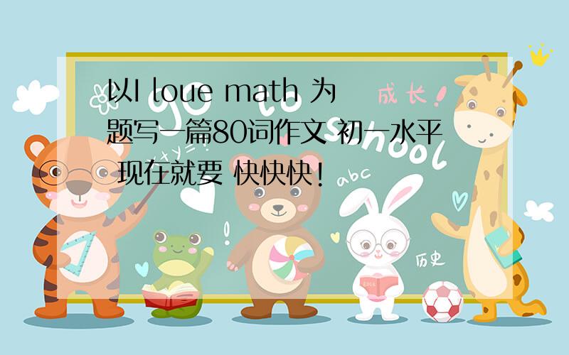 以I loue math 为题写一篇80词作文 初一水平 现在就要 快快快!