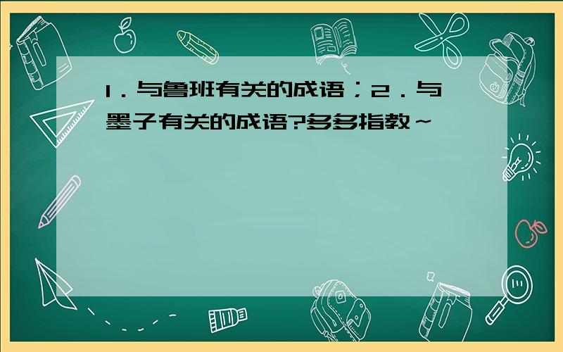 1．与鲁班有关的成语；2．与墨子有关的成语?多多指教～＾＾