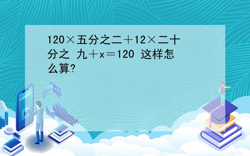 120×五分之二＋12×二十分之 九＋x＝120 这样怎么算?