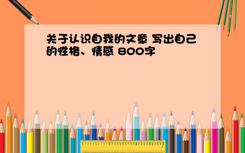 关于认识自我的文章 写出自己的性格、情感 800字