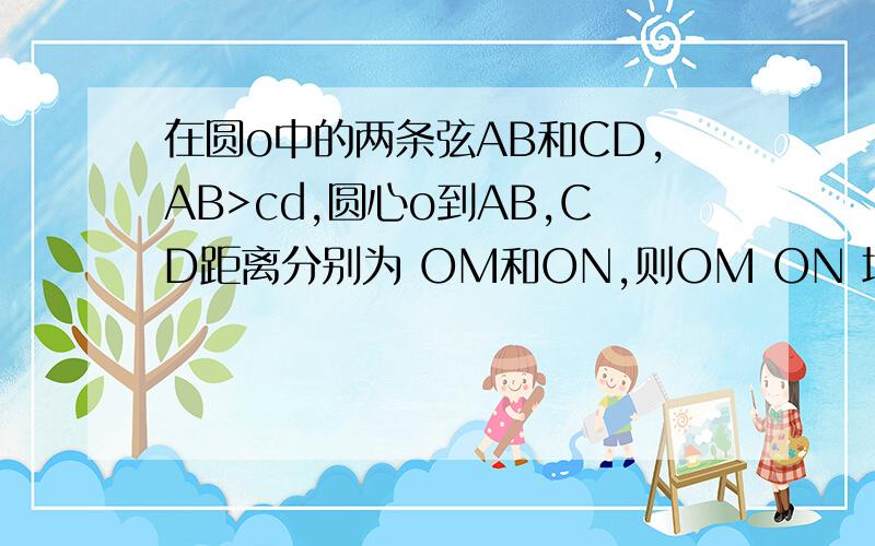 在圆o中的两条弦AB和CD,AB>cd,圆心o到AB,CD距离分别为 OM和ON,则OM ON 填＞＜ ＝