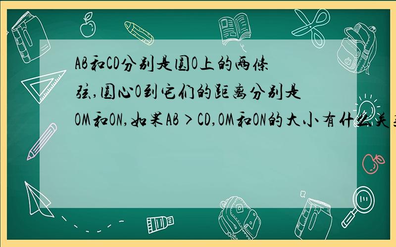 AB和CD分别是圆O上的两条弦,圆心O到它们的距离分别是OM和ON,如果AB>CD,OM和ON的大小有什么关系?为什么?