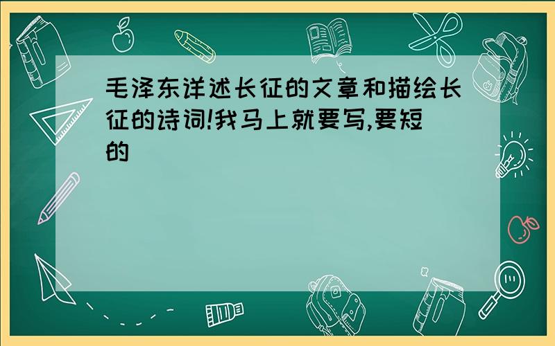 毛泽东详述长征的文章和描绘长征的诗词!我马上就要写,要短的