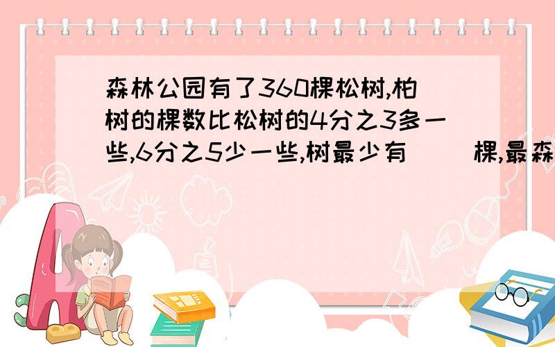 森林公园有了360棵松树,柏树的棵数比松树的4分之3多一些,6分之5少一些,树最少有( )棵,最森林公园有了360棵松树,柏树的棵数比松树的4分之3多一些,6分之5少一些,树最少有( )棵,最多有( )棵.