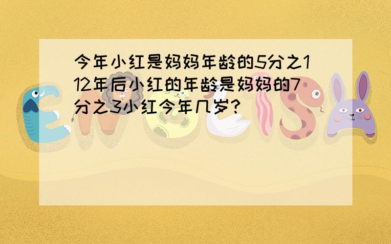 今年小红是妈妈年龄的5分之112年后小红的年龄是妈妈的7分之3小红今年几岁?