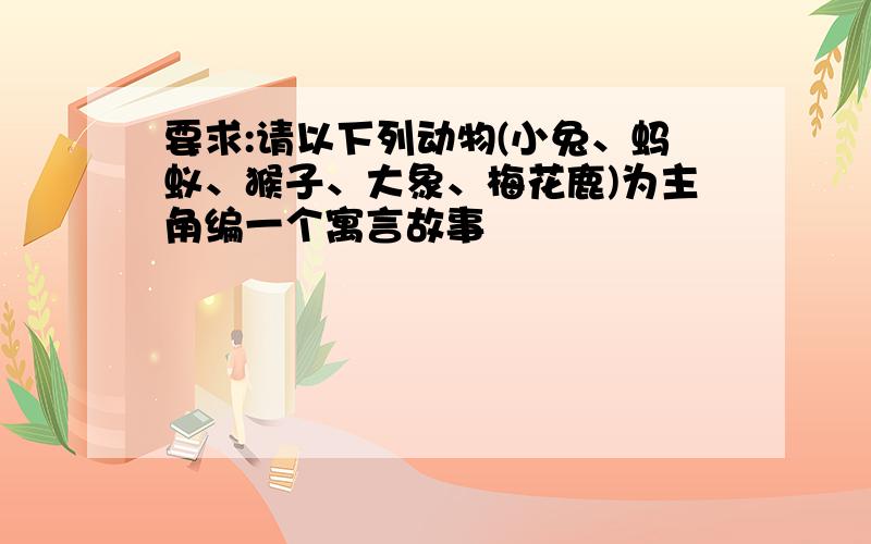 要求:请以下列动物(小兔、蚂蚁、猴子、大象、梅花鹿)为主角编一个寓言故事