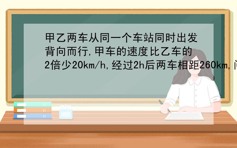 甲乙两车从同一个车站同时出发背向而行,甲车的速度比乙车的2倍少20km/h,经过2h后两车相距260km,问甲乙的速度各是多少?