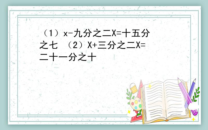 （1）x-九分之二X=十五分之七 （2）X+三分之二X=二十一分之十