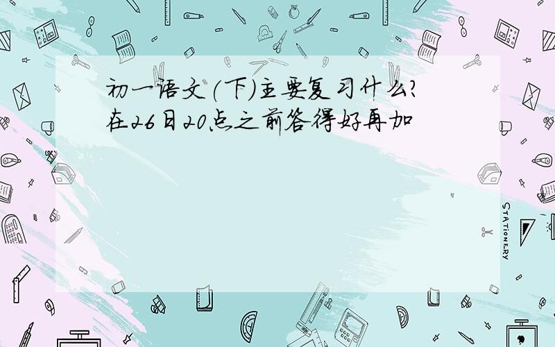 初一语文(下)主要复习什么?在26日20点之前答得好再加