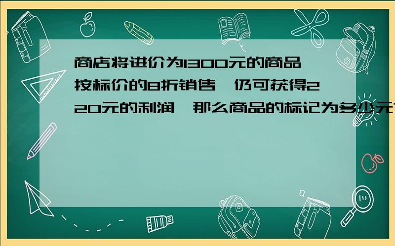 商店将进价为1300元的商品按标价的8折销售,仍可获得220元的利润,那么商品的标记为多少元?