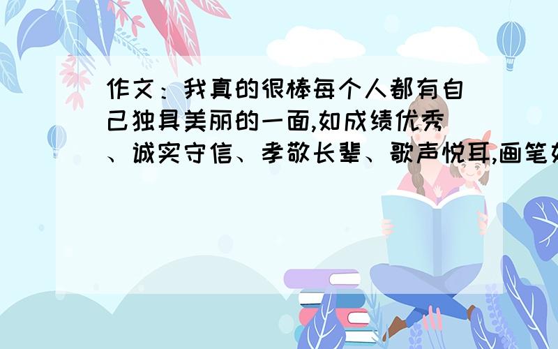 作文：我真的很棒每个人都有自己独具美丽的一面,如成绩优秀、诚实守信、孝敬长辈、歌声悦耳,画笔如神,文思敏捷等,正是这独特的一面给你成功的喜悦、胜利的信心.请你以“我真的很棒