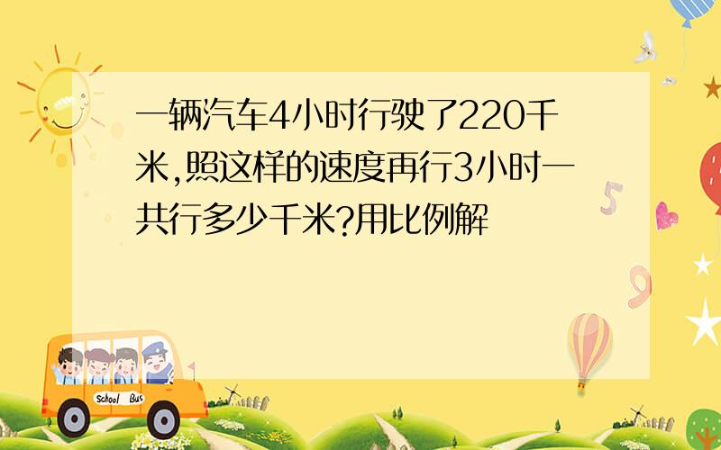 一辆汽车4小时行驶了220千米,照这样的速度再行3小时一共行多少千米?用比例解